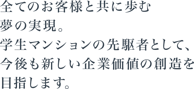 全てのお客様と共に歩む夢の実現。学生マンションの先駆者として、今後も新しい企業価値の創造を目指します。