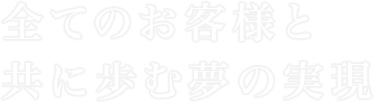 全てのお客様と共に歩む夢の実現