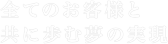 全てのお客様と共に歩む夢の実現